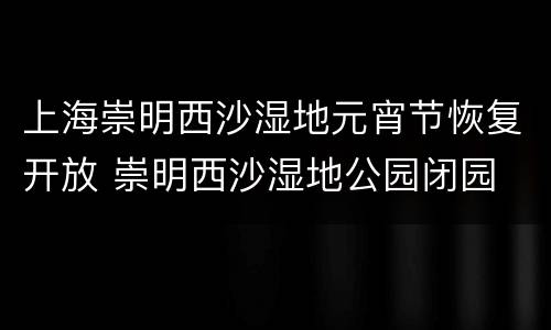 上海崇明西沙湿地元宵节恢复开放 崇明西沙湿地公园闭园