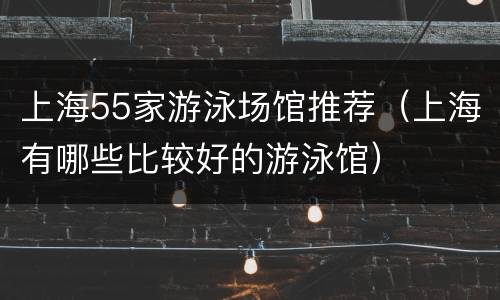 上海55家游泳场馆推荐（上海有哪些比较好的游泳馆）