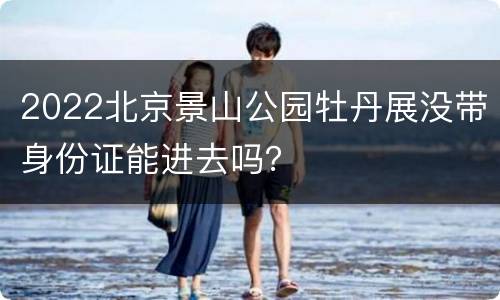 2022北京景山公园牡丹展没带身份证能进去吗？