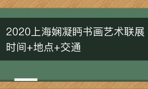 2020上海娴凝眄书画艺术联展时间+地点+交通