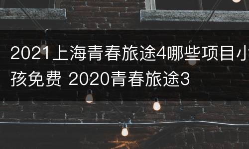 2021上海青春旅途4哪些项目小孩免费 2020青春旅途3