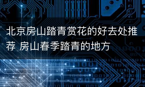 北京房山踏青赏花的好去处推荐 房山春季踏青的地方