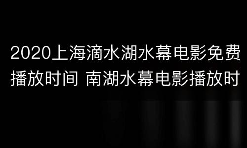 2020上海滴水湖水幕电影免费播放时间 南湖水幕电影播放时间2020