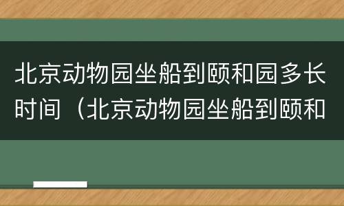 北京动物园坐船到颐和园多长时间（北京动物园坐船到颐和园多长时间能到）