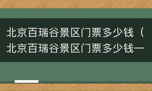 北京百瑞谷景区门票多少钱（北京百瑞谷景区门票多少钱一张）