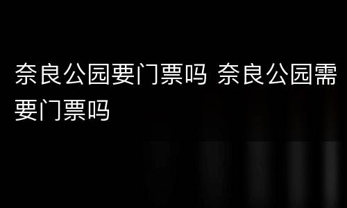 奈良公园要门票吗 奈良公园需要门票吗