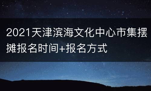 2021天津滨海文化中心市集摆摊报名时间+报名方式