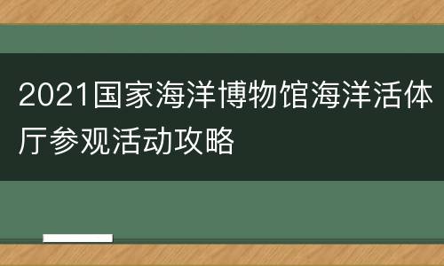 2021国家海洋博物馆海洋活体厅参观活动攻略