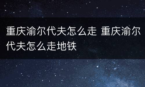 重庆渝尔代夫怎么走 重庆渝尔代夫怎么走地铁