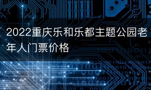 2022重庆乐和乐都主题公园老年人门票价格