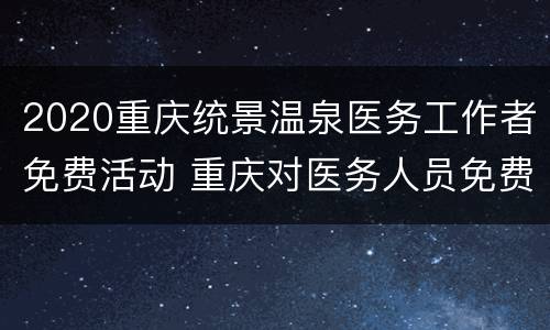 2020重庆统景温泉医务工作者免费活动 重庆对医务人员免费的温泉