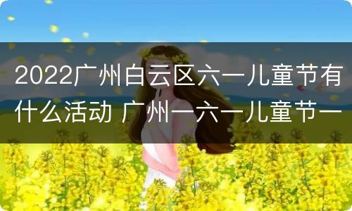 2022广州白云区六一儿童节有什么活动 广州一六一儿童节一一