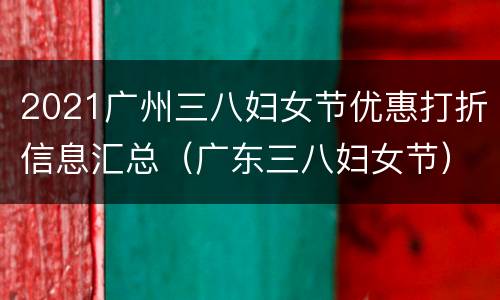 2021广州三八妇女节优惠打折信息汇总（广东三八妇女节）