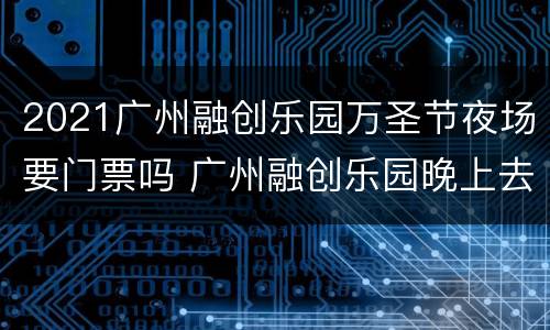 2021广州融创乐园万圣节夜场要门票吗 广州融创乐园晚上去需要门票吗