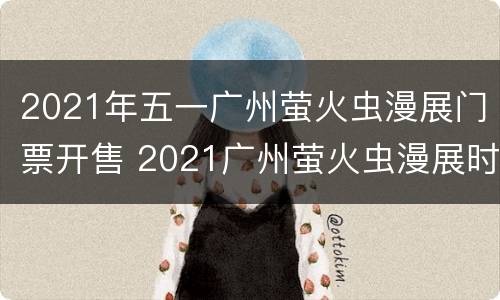 2021年五一广州萤火虫漫展门票开售 2021广州萤火虫漫展时间