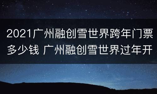 2021广州融创雪世界跨年门票多少钱 广州融创雪世界过年开门吗