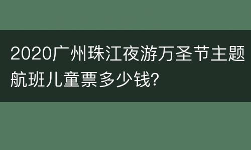 2020广州珠江夜游万圣节主题航班儿童票多少钱？