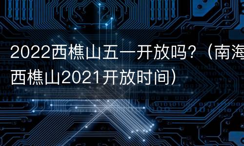 2022西樵山五一开放吗?（南海西樵山2021开放时间）