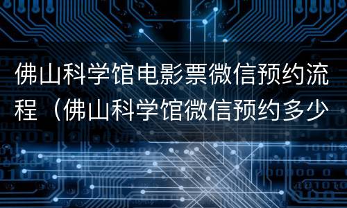 佛山科学馆电影票微信预约流程（佛山科学馆微信预约多少点可以预约）