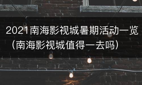 2021南海影视城暑期活动一览（南海影视城值得一去吗）
