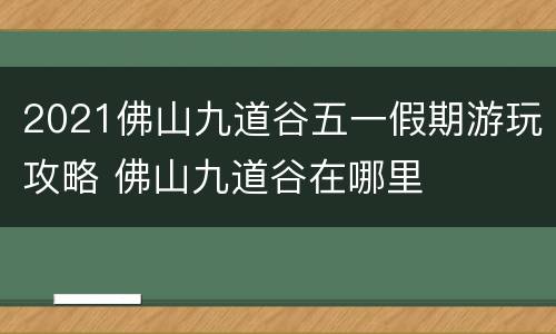 2021佛山九道谷五一假期游玩攻略 佛山九道谷在哪里