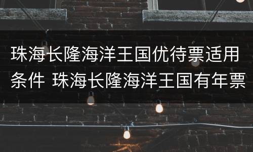 珠海长隆海洋王国优待票适用条件 珠海长隆海洋王国有年票吗