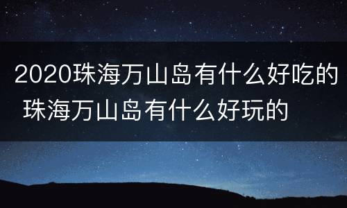 2020珠海万山岛有什么好吃的 珠海万山岛有什么好玩的