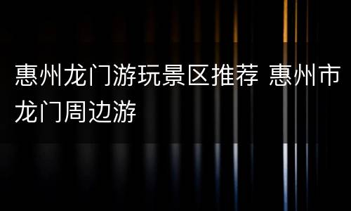 惠州龙门游玩景区推荐 惠州市龙门周边游
