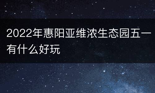 2022年惠阳亚维浓生态园五一有什么好玩