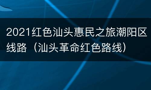2021红色汕头惠民之旅潮阳区线路（汕头革命红色路线）