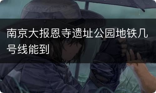 南京大报恩寺遗址公园地铁几号线能到