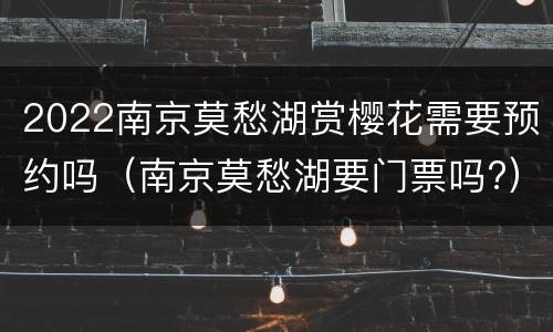 2022南京莫愁湖赏樱花需要预约吗（南京莫愁湖要门票吗?）