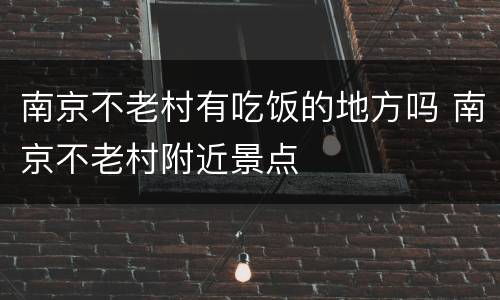 南京不老村有吃饭的地方吗 南京不老村附近景点