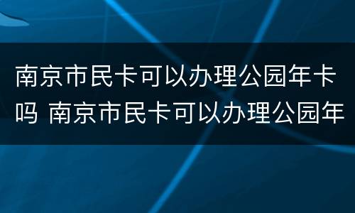 南京市民卡可以办理公园年卡吗 南京市民卡可以办理公园年卡吗多少钱