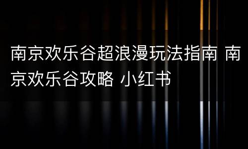 南京欢乐谷超浪漫玩法指南 南京欢乐谷攻略 小红书