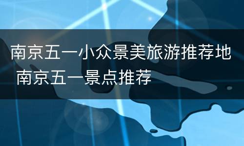 南京五一小众景美旅游推荐地 南京五一景点推荐
