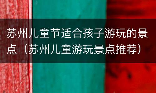 苏州儿童节适合孩子游玩的景点（苏州儿童游玩景点推荐）