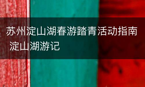 苏州淀山湖春游踏青活动指南 淀山湖游记