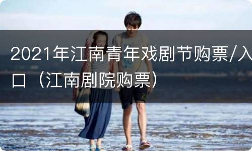 2021年江南青年戏剧节购票/入口（江南剧院购票）