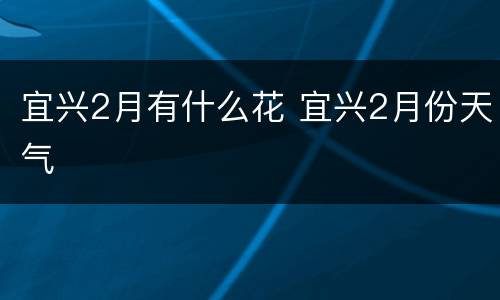 宜兴2月有什么花 宜兴2月份天气