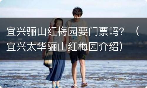 宜兴骊山红梅园要门票吗？（宜兴太华骊山红梅园介绍）