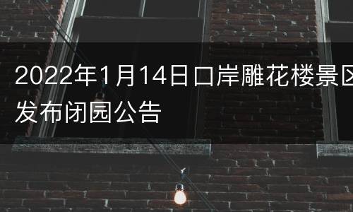 2022年1月14日口岸雕花楼景区发布闭园公告