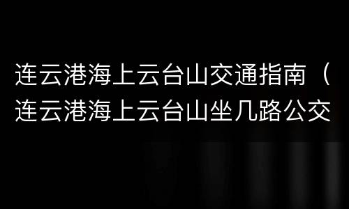 连云港海上云台山交通指南（连云港海上云台山坐几路公交车）