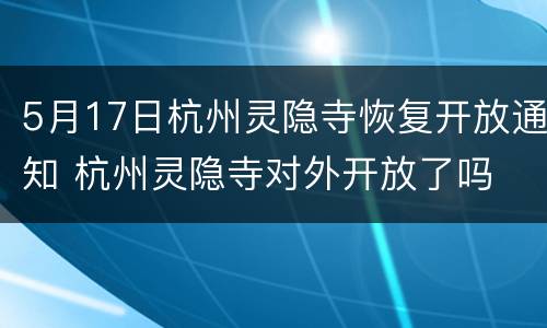 5月17日杭州灵隐寺恢复开放通知 杭州灵隐寺对外开放了吗