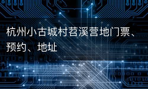 杭州小古城村苕溪营地门票、预约、地址