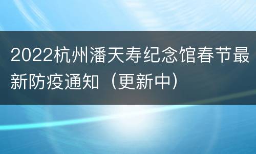 2022杭州潘天寿纪念馆春节最新防疫通知（更新中）