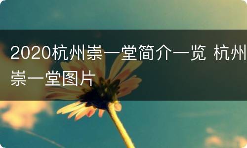 2020杭州崇一堂简介一览 杭州崇一堂图片