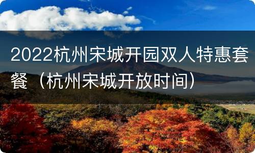 2022杭州宋城开园双人特惠套餐（杭州宋城开放时间）