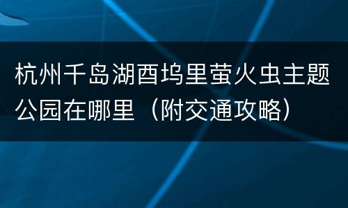 杭州千岛湖酉坞里萤火虫主题公园在哪里（附交通攻略）