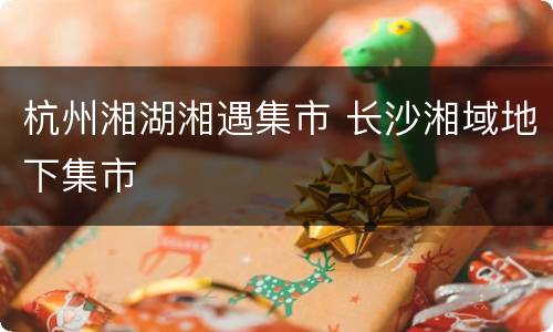 杭州湘湖湘遇集市 长沙湘域地下集市